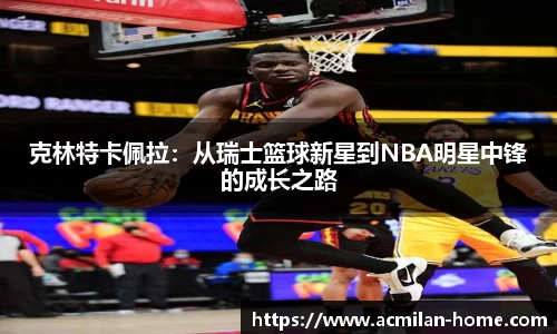 克林特卡佩拉：从瑞士篮球新星到NBA明星中锋的成长之路